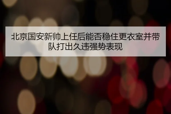 北京国安新帅上任后能否稳住更衣室并带队打出久违强势表现
